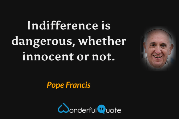 Indifference is dangerous, whether innocent or not. - Pope Francis quote.