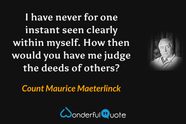 I have never for one instant seen clearly within myself. How then would you have me judge the deeds of others? - Count Maurice Maeterlinck quote.