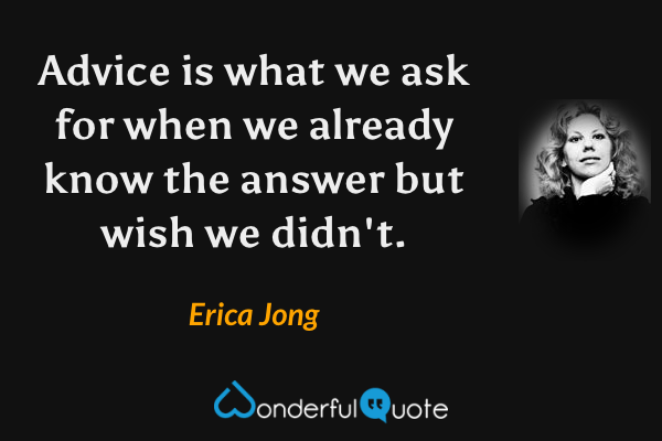 Advice is what we ask for when we already know the answer but wish we didn't. - Erica Jong quote.