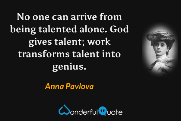 No one can arrive from being talented alone. God gives talent; work transforms talent into genius. - Anna Pavlova quote.