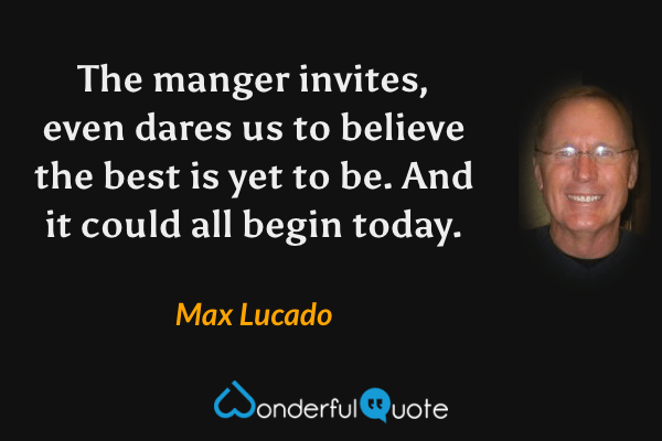The manger invites, even dares us to believe the best is yet to be. And it could all begin today. - Max Lucado quote.