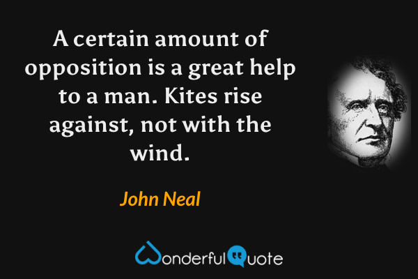 A certain amount of opposition is a great help to a man. Kites rise against, not with the wind. - John Neal quote.