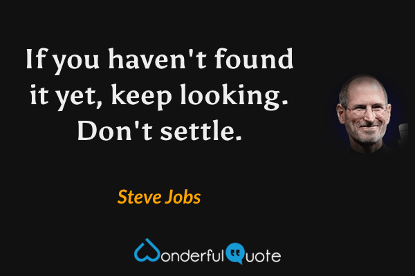 If you haven't found it yet, keep looking. Don't settle. - Steve Jobs quote.