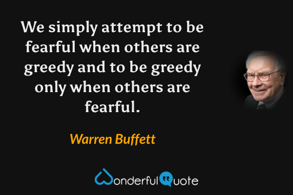 We simply attempt to be fearful when others are greedy and to be greedy only when others are fearful. - Warren Buffett quote.