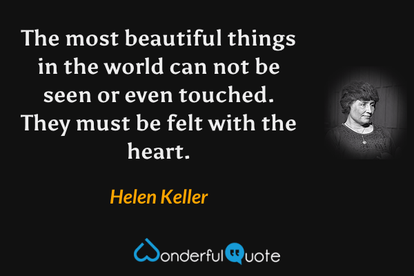 The most beautiful things in the world can not be seen or even touched. They must be felt with the heart. - Helen Keller quote.
