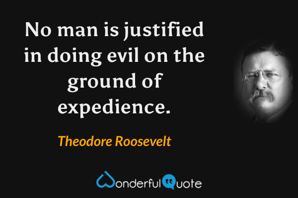 No man is justified in doing evil on the ground of expedience. - Theodore Roosevelt quote.
