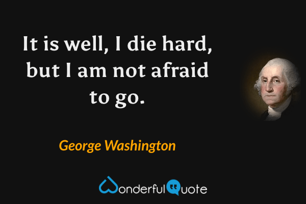 It is well, I die hard, but I am not afraid to go. - George Washington quote.