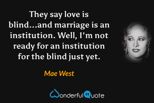 They say love is blind...and marriage is an institution. Well, I'm not ready for an institution for the blind just yet. - Mae West quote.