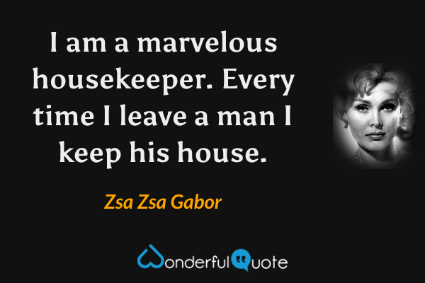 I am a marvelous housekeeper. Every time I leave a man I keep his house. - Zsa Zsa Gabor quote.