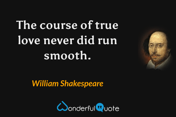 The course of true love never did run smooth. - William Shakespeare quote.