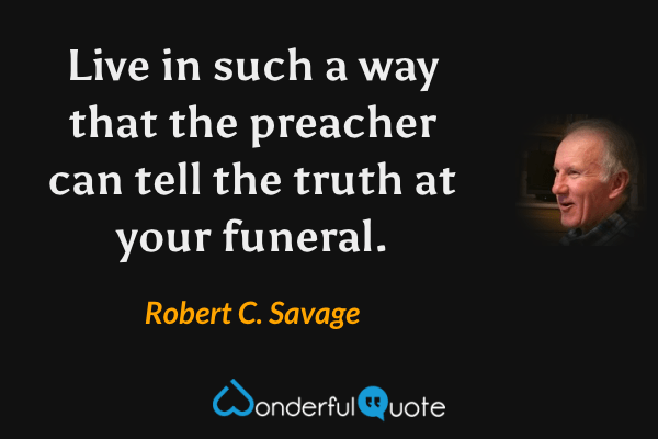 Live in such a way that the preacher can tell the truth at your funeral. - Robert C. Savage quote.