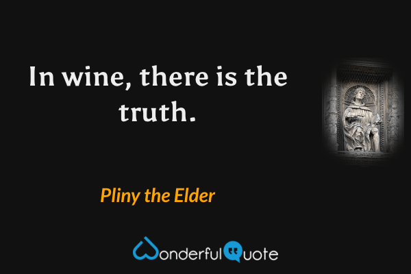 In wine, there is the truth. - Pliny the Elder quote.