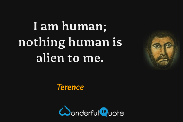 I am human; nothing human is alien to me. - Terence quote.