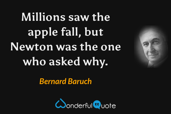 Millions saw the apple fall, but Newton was the one who asked why. - Bernard Baruch quote.