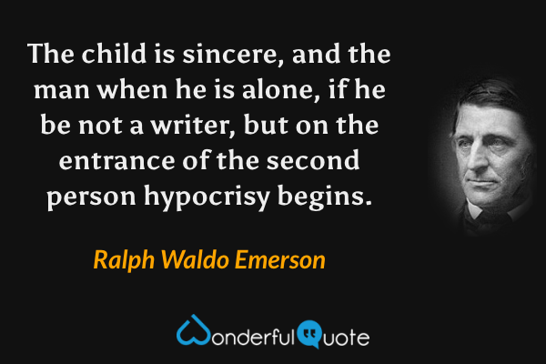 The child is sincere, and the man when he is alone, if he be not a writer, but on the entrance of the second person hypocrisy begins. - Ralph Waldo Emerson quote.