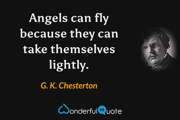 Angels can fly because they can take themselves lightly. - G. K. Chesterton quote.