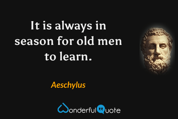 It is always in season for old men to learn. - Aeschylus quote.