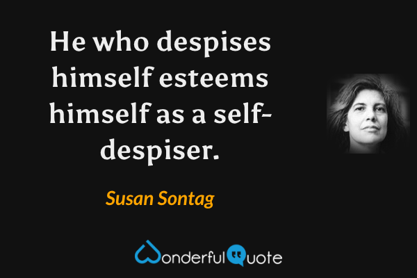 He who despises himself esteems himself as a self-despiser. - Susan Sontag quote.