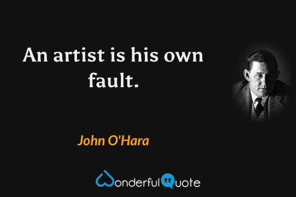 An artist is his own fault. - John O'Hara quote.
