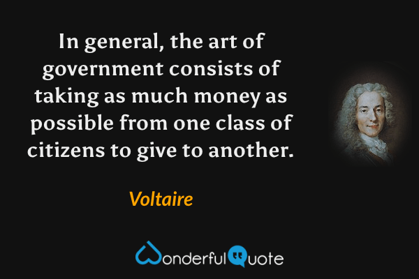 In general, the art of government consists of taking as much money as possible from one class of citizens to give to another. - Voltaire quote.