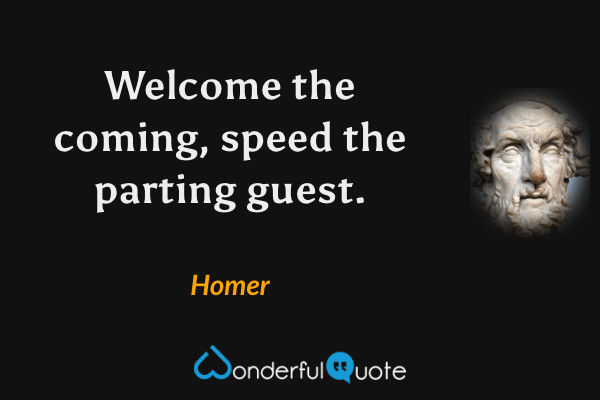 Welcome the coming, speed the parting guest. - Homer quote.