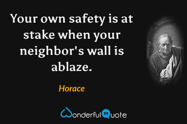 Your own safety is at stake when your neighbor's wall is ablaze. - Horace quote.