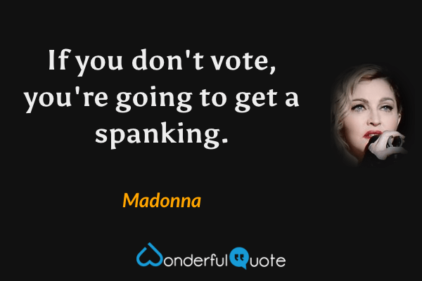 If you don't vote, you're going to get a spanking. - Madonna quote.