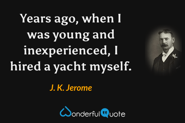 Years ago, when I was young and inexperienced, I hired a yacht myself. - J. K. Jerome quote.