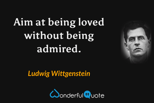 Aim at being loved without being admired. - Ludwig Wittgenstein quote.