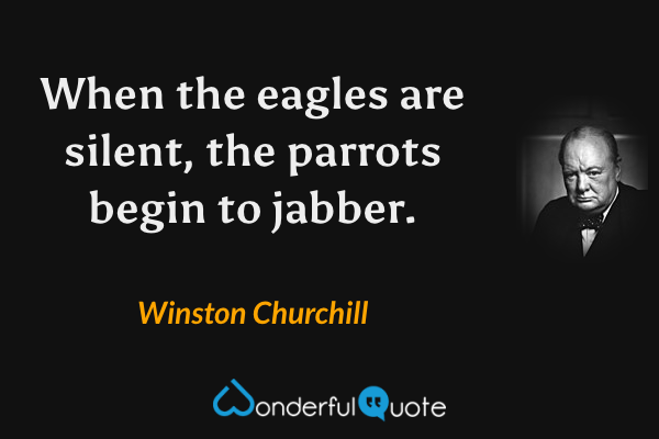 When the eagles are silent, the parrots begin to jabber. - Winston Churchill quote.
