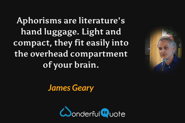 Aphorisms are literature's hand luggage.  Light and compact, they fit easily into the overhead compartment of your brain. - James Geary quote.