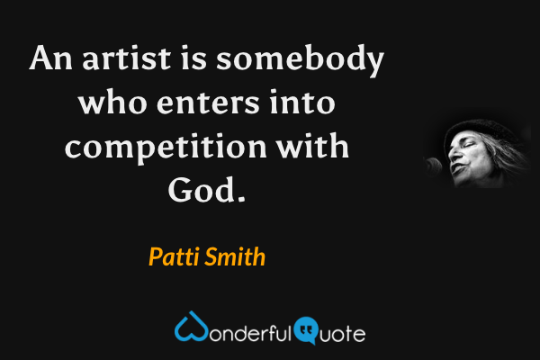 An artist is somebody who enters into competition with God. - Patti Smith quote.