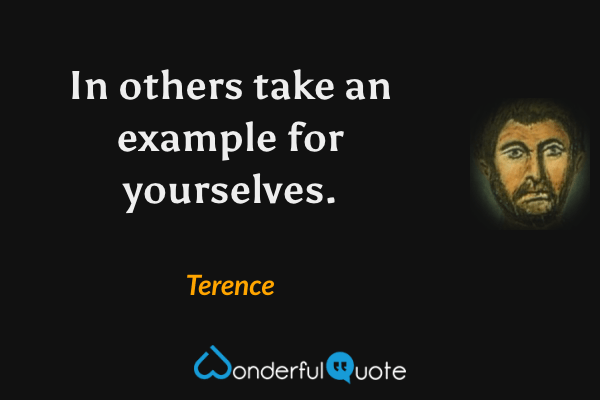 In others take an example for yourselves. - Terence quote.