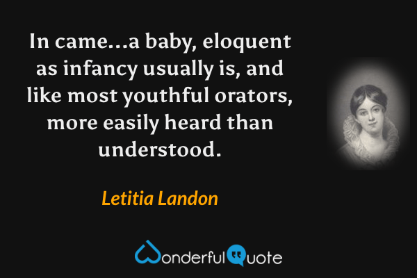 In came...a baby, eloquent as infancy usually is, and like most youthful orators, more easily heard than understood. - Letitia Landon quote.