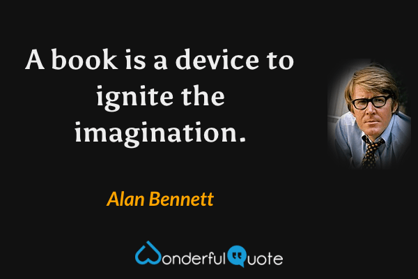 A book is a device to ignite the imagination. - Alan Bennett quote.