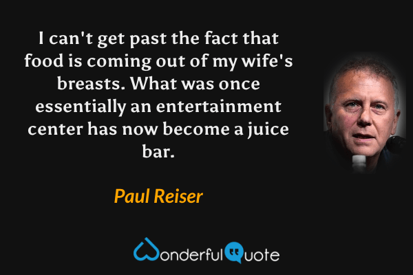I can't get past the fact that food is coming out of my wife's breasts.  What was once essentially an entertainment center has now become a juice bar. - Paul Reiser quote.