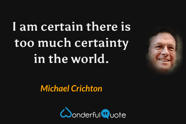 I am certain there is too much certainty in the world. - Michael Crichton quote.