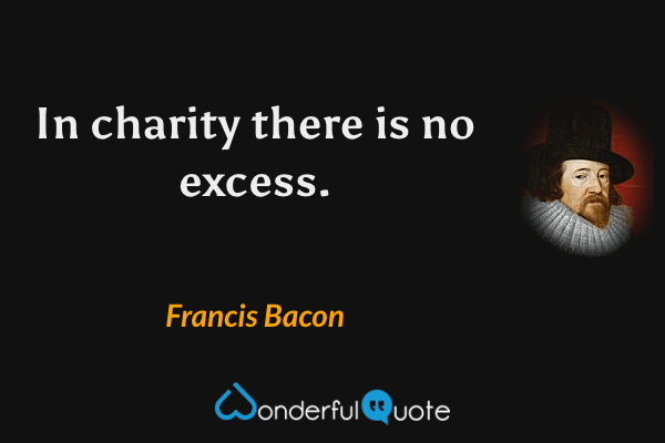 In charity there is no excess. - Francis Bacon quote.