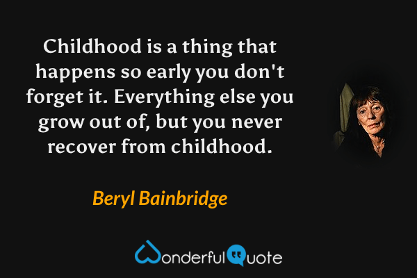 Childhood is a thing that happens so early you don't forget it. Everything else you grow out of, but you never recover from childhood. - Beryl Bainbridge quote.
