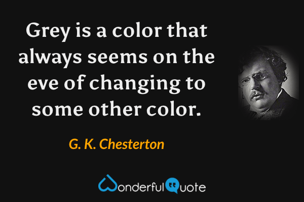 Grey is a color that always seems on the eve of changing to some other color. - G. K. Chesterton quote.