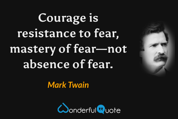 Courage is resistance to fear, mastery of fear—not absence of fear. - Mark Twain quote.