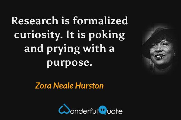 Research is formalized curiosity. It is poking and prying with a purpose. - Zora Neale Hurston quote.