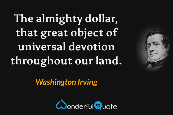 The almighty dollar, that great object of universal devotion throughout our land. - Washington Irving quote.