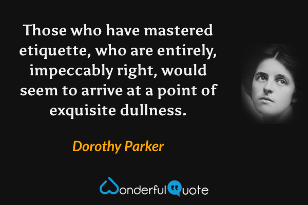 Those who have mastered etiquette, who are entirely, impeccably right, would seem to arrive at a point of exquisite dullness. - Dorothy Parker quote.