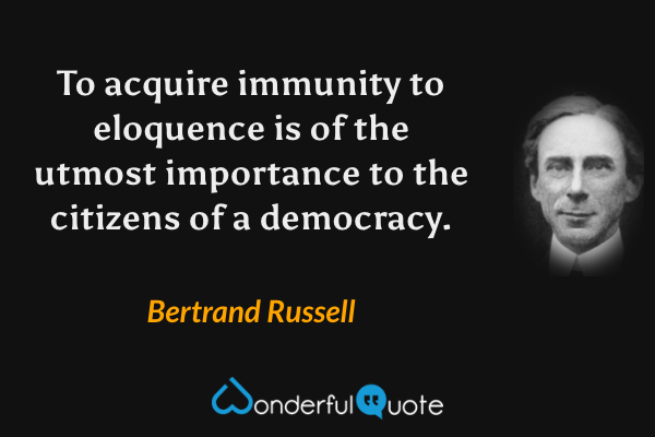 To acquire immunity to eloquence is of the utmost importance to the citizens of a democracy. - Bertrand Russell quote.