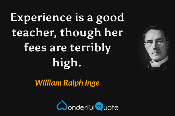 Experience is a good teacher, though her fees are terribly high. - William Ralph Inge quote.