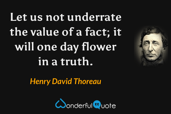 Let us not underrate the value of a fact; it will one day flower in a truth. - Henry David Thoreau quote.