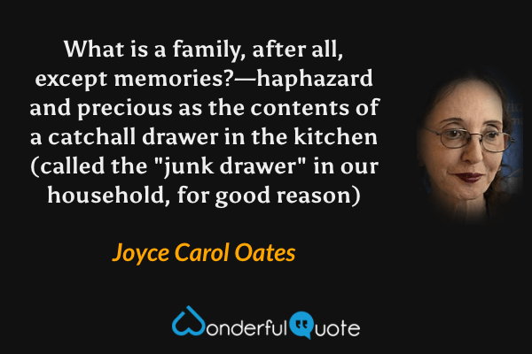 What is a family, after all, except memories?—haphazard and precious as the contents of a catchall drawer in the kitchen (called the "junk drawer" in our household, for good reason) - Joyce Carol Oates quote.