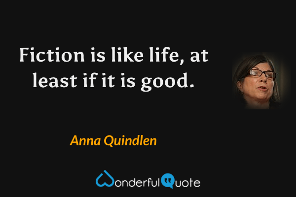Fiction is like life, at least if it is good. - Anna Quindlen quote.