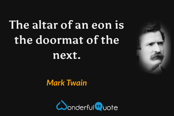 The altar of an eon is the doormat of the next. - Mark Twain quote.